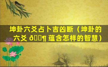 坤卦六爻占卜吉凶断（坤卦的六爻 🐶 蕴含怎样的智慧）